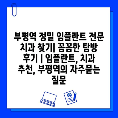 부평역 정밀 임플란트 전문 치과 찾기| 꼼꼼한 탐방 후기 | 임플란트, 치과 추천, 부평역