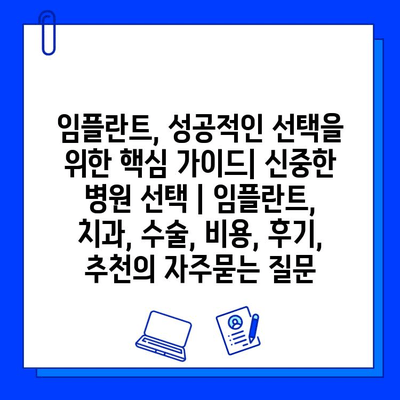 임플란트, 성공적인 선택을 위한 핵심 가이드| 신중한 병원 선택 | 임플란트, 치과, 수술, 비용, 후기, 추천