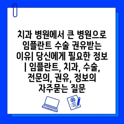 치과 병원에서 큰 병원으로 임플란트 수술 권유받는 이유| 당신에게 필요한 정보 | 임플란트, 치과, 수술, 전문의, 권유, 정보