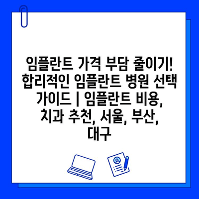 임플란트 가격 부담 줄이기! 합리적인 임플란트 병원 선택 가이드 | 임플란트 비용, 치과 추천, 서울, 부산, 대구