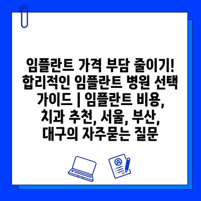 임플란트 가격 부담 줄이기! 합리적인 임플란트 병원 선택 가이드 | 임플란트 비용, 치과 추천, 서울, 부산, 대구