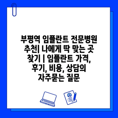 부평역 임플란트 전문병원 추천| 나에게 딱 맞는 곳 찾기 | 임플란트 가격, 후기, 비용, 상담