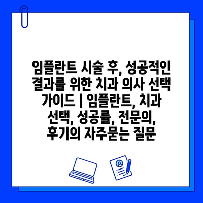 임플란트 시술 후, 성공적인 결과를 위한 치과 의사 선택 가이드 | 임플란트, 치과 선택, 성공률, 전문의, 후기