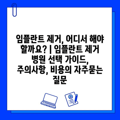 임플란트 제거, 어디서 해야 할까요? | 임플란트 제거 병원 선택 가이드, 주의사항, 비용