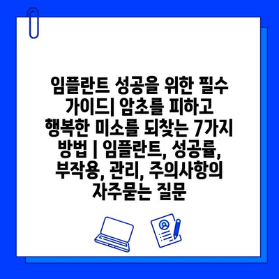 임플란트 성공을 위한 필수 가이드| 암초를 피하고 행복한 미소를 되찾는 7가지 방법 | 임플란트, 성공률, 부작용, 관리, 주의사항