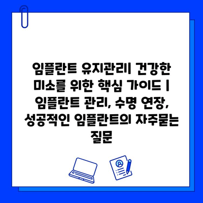 임플란트 유지관리| 건강한 미소를 위한 핵심 가이드 | 임플란트 관리, 수명 연장, 성공적인 임플란트