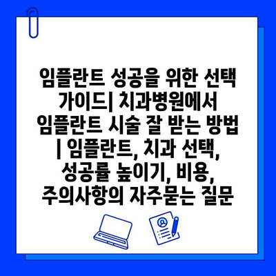 임플란트 성공을 위한 선택 가이드| 치과병원에서 임플란트 시술 잘 받는 방법 | 임플란트, 치과 선택, 성공률 높이기, 비용, 주의사항