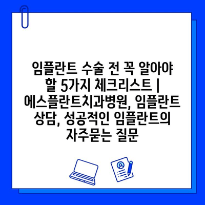 임플란트 수술 전 꼭 알아야 할 5가지 체크리스트 | 에스플란트치과병원, 임플란트 상담, 성공적인 임플란트