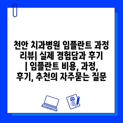 천안 치과병원 임플란트 과정 리뷰| 실제 경험담과 후기 | 임플란트 비용, 과정, 후기, 추천