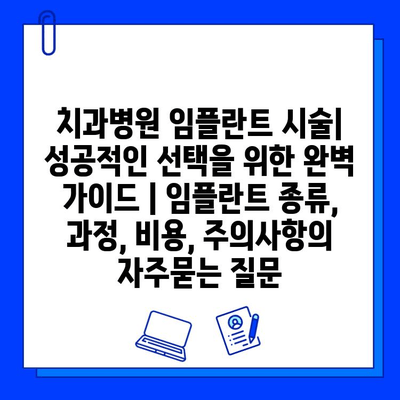 치과병원 임플란트 시술| 성공적인 선택을 위한 완벽 가이드 | 임플란트 종류, 과정, 비용, 주의사항