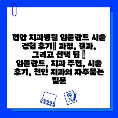 천안 치과병원 임플란트 시술 경험 후기| 과정, 결과, 그리고 선택 팁 | 임플란트, 치과 추천, 시술 후기, 천안 치과