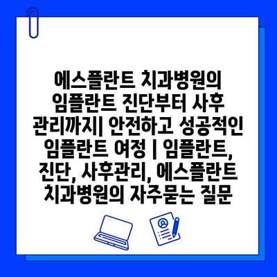 에스플란트 치과병원의 임플란트 진단부터 사후 관리까지| 안전하고 성공적인 임플란트 여정 | 임플란트, 진단, 사후관리, 에스플란트 치과병원