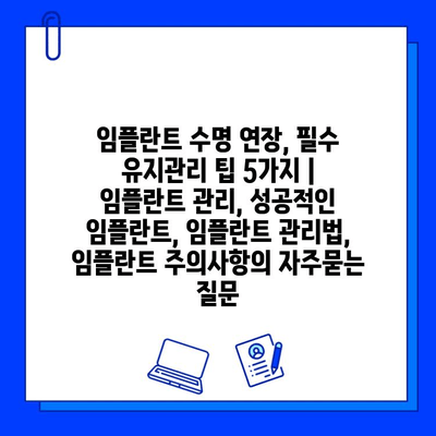 임플란트 수명 연장, 필수 유지관리 팁 5가지 | 임플란트 관리, 성공적인 임플란트, 임플란트 관리법, 임플란트 주의사항