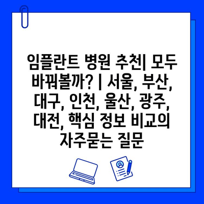 임플란트 병원 추천| 모두 바꿔볼까? | 서울, 부산, 대구, 인천, 울산, 광주, 대전, 핵심 정보 비교