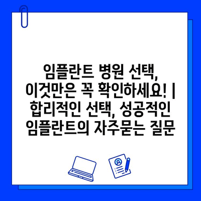 임플란트 병원 선택, 이것만은 꼭 확인하세요! | 합리적인 선택, 성공적인 임플란트