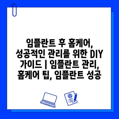 임플란트 후 홈케어, 성공적인 관리를 위한 DIY 가이드 | 임플란트 관리, 홈케어 팁, 임플란트 성공