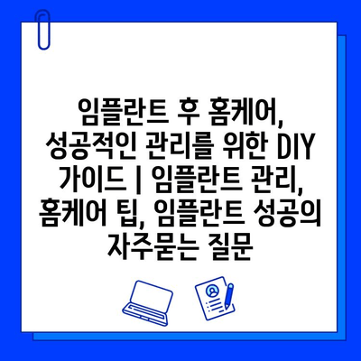 임플란트 후 홈케어, 성공적인 관리를 위한 DIY 가이드 | 임플란트 관리, 홈케어 팁, 임플란트 성공