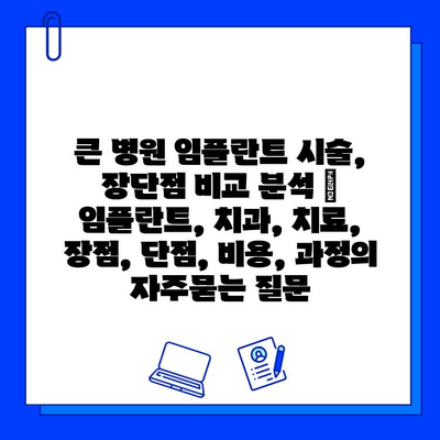 큰 병원 임플란트 시술, 장단점 비교 분석 | 임플란트, 치과, 치료, 장점, 단점, 비용, 과정