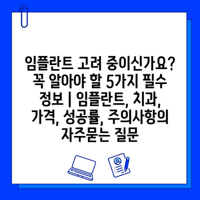 임플란트 고려 중이신가요? 꼭 알아야 할 5가지 필수 정보 | 임플란트, 치과, 가격, 성공률, 주의사항