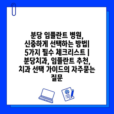 분당 임플란트 병원, 신중하게 선택하는 방법| 5가지 필수 체크리스트 | 분당치과, 임플란트 추천, 치과 선택 가이드