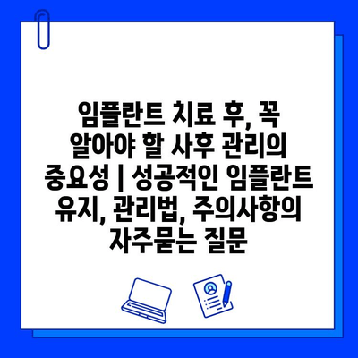 임플란트 치료 후, 꼭 알아야 할 사후 관리의 중요성 | 성공적인 임플란트 유지, 관리법, 주의사항