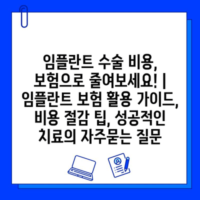 임플란트 수술 비용, 보험으로 줄여보세요! | 임플란트 보험 활용 가이드, 비용 절감 팁, 성공적인 치료