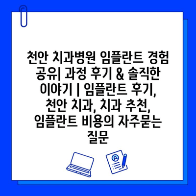 천안 치과병원 임플란트 경험 공유| 과정 후기 & 솔직한 이야기 | 임플란트 후기, 천안 치과, 치과 추천, 임플란트 비용