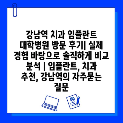 강남역 치과 임플란트 대학병원 방문 후기| 실제 경험 바탕으로 솔직하게 비교 분석 | 임플란트, 치과 추천, 강남역