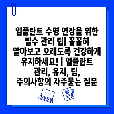 임플란트 수명 연장을 위한 필수 관리 팁| 꼼꼼히 알아보고 오래도록 건강하게 유지하세요! | 임플란트 관리, 유지, 팁, 주의사항