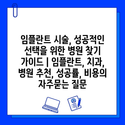 임플란트 시술, 성공적인 선택을 위한 병원 찾기 가이드 | 임플란트, 치과, 병원 추천, 성공률, 비용