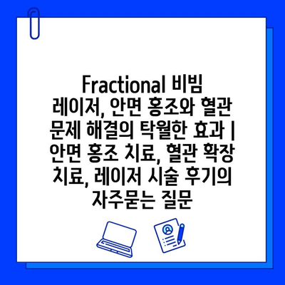 Fractional 비빔 레이저, 안면 홍조와 혈관 문제 해결의 탁월한 효과 | 안면 홍조 치료, 혈관 확장 치료, 레이저 시술 후기