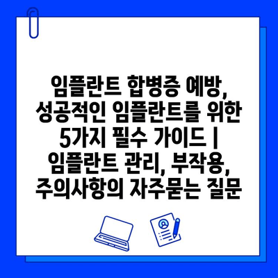 임플란트 합병증 예방, 성공적인 임플란트를 위한 5가지 필수 가이드 | 임플란트 관리, 부작용, 주의사항