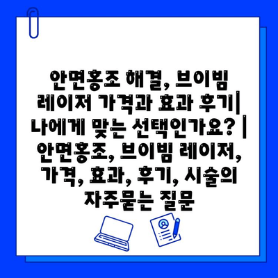 안면홍조 해결, 브이빔 레이저 가격과 효과 후기| 나에게 맞는 선택인가요? | 안면홍조, 브이빔 레이저, 가격, 효과, 후기, 시술