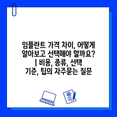 임플란트 가격 차이, 어떻게 알아보고 선택해야 할까요? | 비용, 종류, 선택 기준, 팁