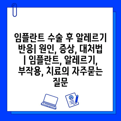 임플란트 수술 후 알레르기 반응| 원인, 증상, 대처법 | 임플란트, 알레르기, 부작용, 치료