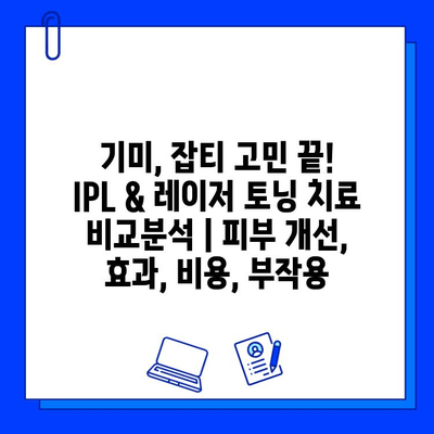 기미, 잡티 고민 끝! IPL & 레이저 토닝 치료 비교분석 | 피부 개선, 효과, 비용, 부작용