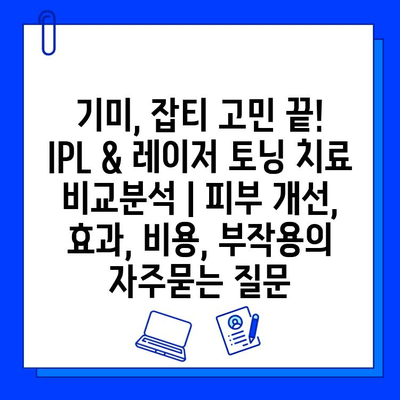 기미, 잡티 고민 끝! IPL & 레이저 토닝 치료 비교분석 | 피부 개선, 효과, 비용, 부작용