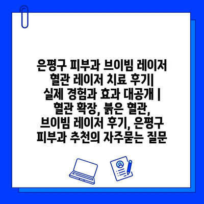 은평구 피부과 브이빔 레이저 혈관 레이저 치료 후기| 실제 경험과 효과 대공개 | 혈관 확장, 붉은 혈관, 브이빔 레이저 후기, 은평구 피부과 추천