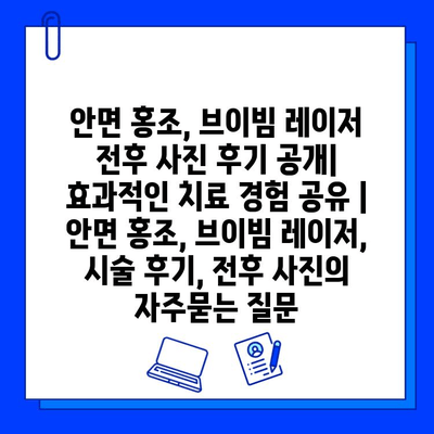 안면 홍조, 브이빔 레이저 전후 사진 후기 공개| 효과적인 치료 경험 공유 | 안면 홍조, 브이빔 레이저, 시술 후기, 전후 사진