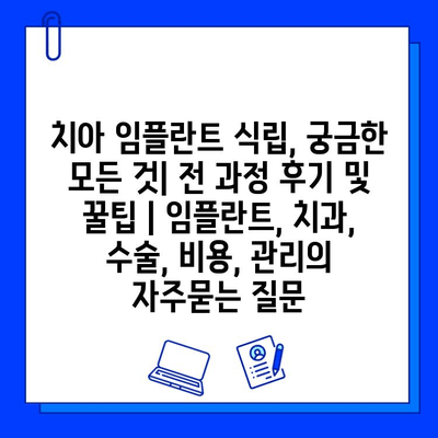 치아 임플란트 식립, 궁금한 모든 것| 전 과정 후기 및 꿀팁 | 임플란트, 치과, 수술, 비용, 관리