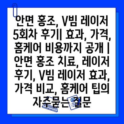 안면 홍조, V빔 레이저 5회차 후기| 효과, 가격, 홈케어 비용까지 공개 | 안면 홍조 치료, 레이저 후기, V빔 레이저 효과, 가격 비교, 홈케어 팁