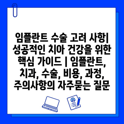 임플란트 수술 고려 사항| 성공적인 치아 건강을 위한 핵심 가이드 | 임플란트, 치과, 수술, 비용, 과정, 주의사항