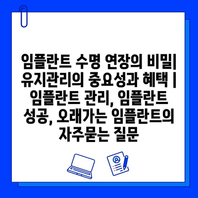 임플란트 수명 연장의 비밀| 유지관리의 중요성과 혜택 | 임플란트 관리, 임플란트 성공, 오래가는 임플란트