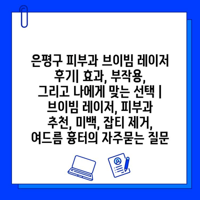 은평구 피부과 브이빔 레이저 후기| 효과, 부작용, 그리고 나에게 맞는 선택 | 브이빔 레이저, 피부과 추천, 미백, 잡티 제거, 여드름 흉터