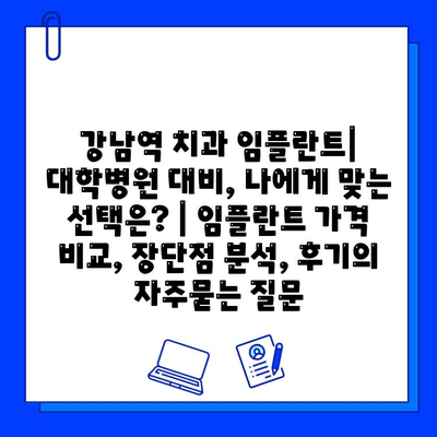 강남역 치과 임플란트| 대학병원 대비, 나에게 맞는 선택은? | 임플란트 가격 비교, 장단점 분석, 후기