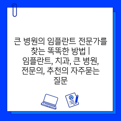 큰 병원의 임플란트 전문가를 찾는 똑똑한 방법 | 임플란트, 치과, 큰 병원, 전문의, 추천