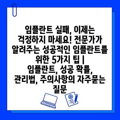 임플란트 실패, 이제는 걱정하지 마세요! 전문가가 알려주는 성공적인 임플란트를 위한 5가지 팁 | 임플란트, 성공 확률, 관리법, 주의사항