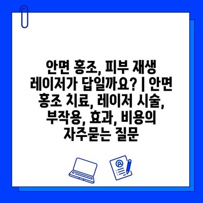 안면 홍조, 피부 재생 레이저가 답일까요? | 안면 홍조 치료, 레이저 시술, 부작용, 효과, 비용