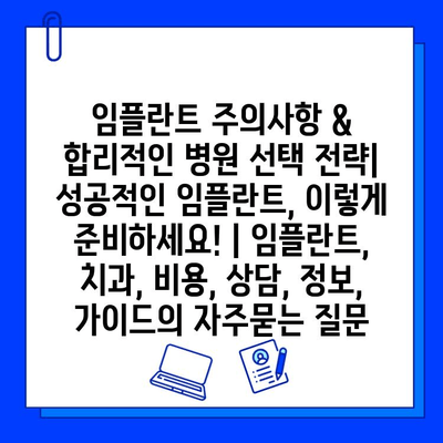 임플란트 주의사항 & 합리적인 병원 선택 전략| 성공적인 임플란트, 이렇게 준비하세요! | 임플란트, 치과, 비용, 상담, 정보, 가이드