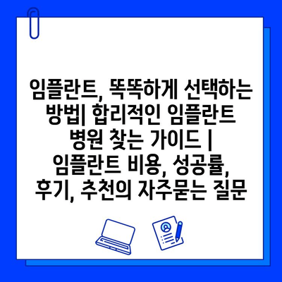 임플란트, 똑똑하게 선택하는 방법| 합리적인 임플란트 병원 찾는 가이드 | 임플란트 비용, 성공률, 후기, 추천